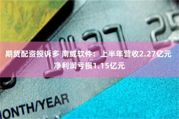 期货配资投诉多 南威软件：上半年营收2.27亿元 净利润亏损1.15亿元