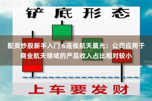 配资炒股新手入门 6连板航天晨光：公司应用于商业航天领域的产品收入占比相对较小