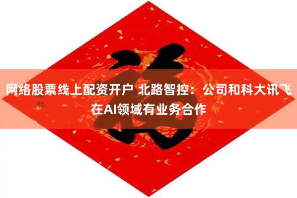 网络股票线上配资开户 北路智控：公司和科大讯飞在AI领域有业务合作