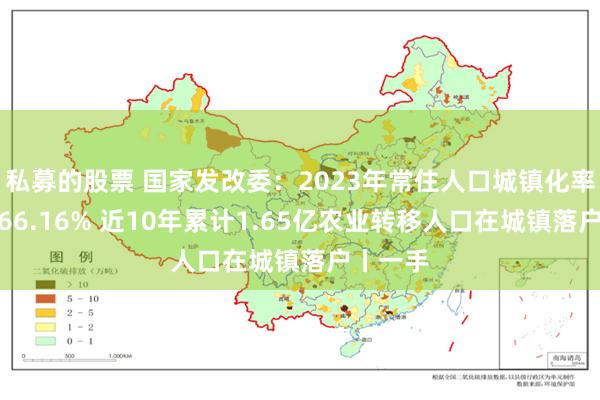 私募的股票 国家发改委：2023年常住人口城镇化率提高至66.16% 近10年累计1.65亿农业转移人口在城镇落户丨一手