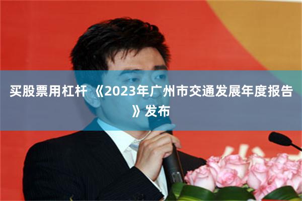 买股票用杠杆 《2023年广州市交通发展年度报告》发布