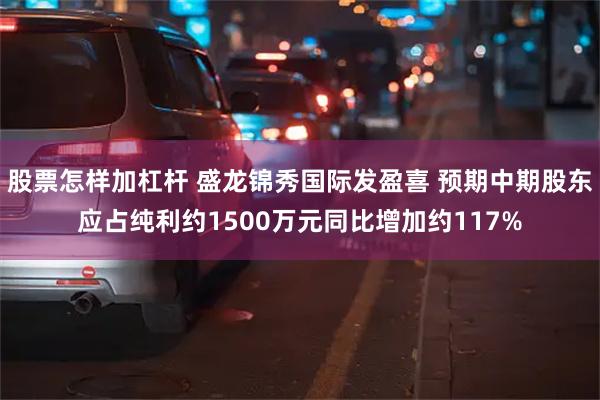 股票怎样加杠杆 盛龙锦秀国际发盈喜 预期中期股东应占纯利约1500万元同比增加约117%