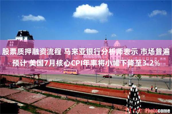 股票质押融资流程 马来亚银行分析师表示 市场普遍预计 美国7月核心CPI年率将小幅下降至3.2%