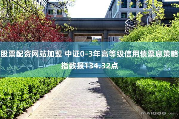 股票配资网站加盟 中证0-3年高等级信用债票息策略指数报134.32点