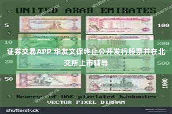 证券交易APP 华友文保终止公开发行股票并在北交所上市辅导