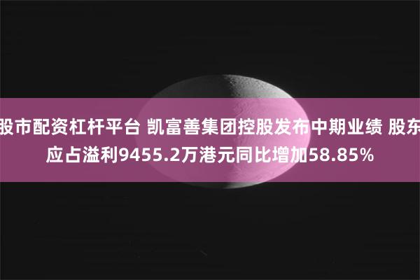 股市配资杠杆平台 凯富善集团控股发布中期业绩 股东应占溢利9455.2万港元同比增加58.85%