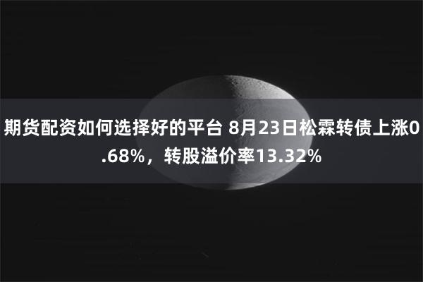 期货配资如何选择好的平台 8月23日松霖转债上涨0.68%，转股溢价率13.32%