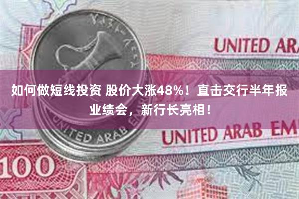 如何做短线投资 股价大涨48%！直击交行半年报业绩会，新行长亮相！