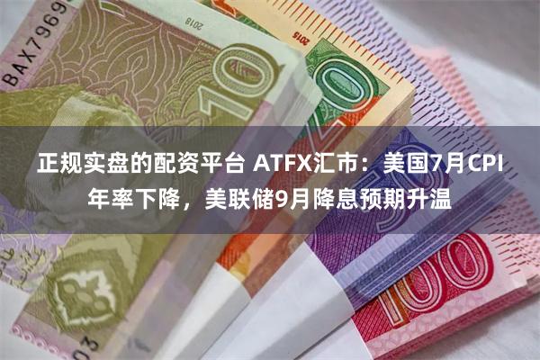 正规实盘的配资平台 ATFX汇市：美国7月CPI年率下降，美联储9月降息预期升温