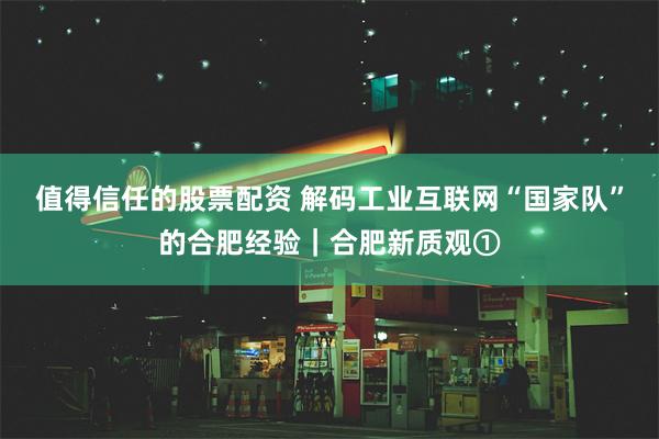 值得信任的股票配资 解码工业互联网“国家队”的合肥经验｜合肥新质观①