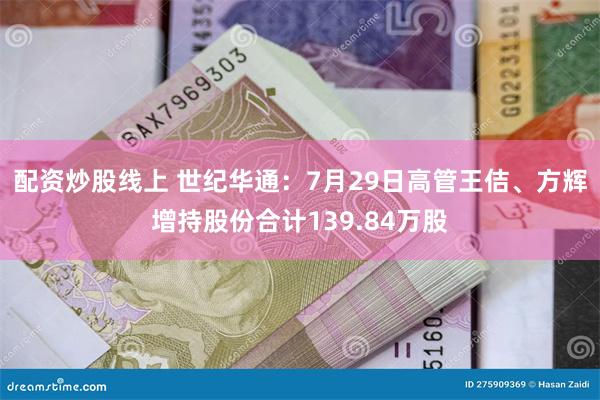 配资炒股线上 世纪华通：7月29日高管王佶、方辉增持股份合计139.84万股