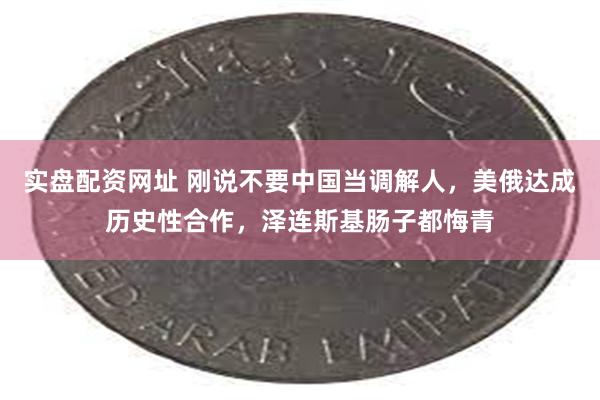 实盘配资网址 刚说不要中国当调解人，美俄达成历史性合作，泽连斯基肠子都悔青