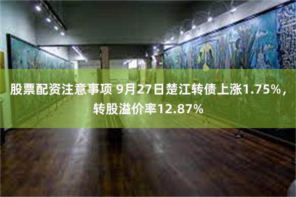 股票配资注意事项 9月27日楚江转债上涨1.75%，转股溢价率12.87%