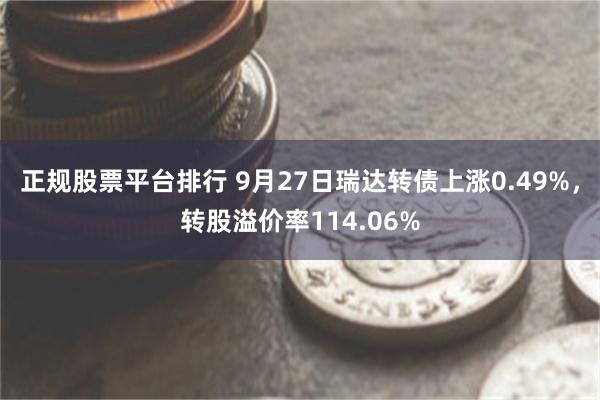 正规股票平台排行 9月27日瑞达转债上涨0.49%，转股溢价率114.06%