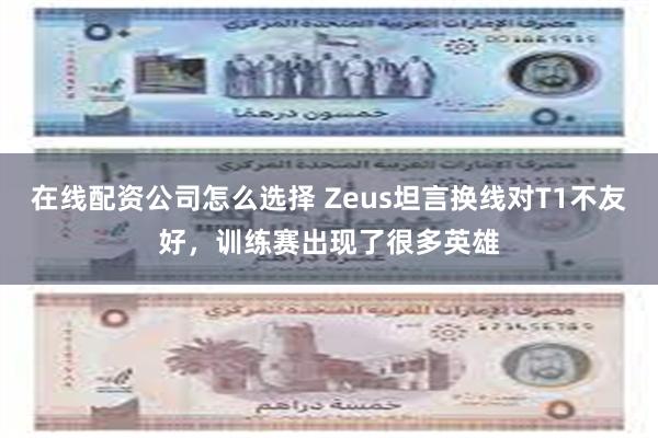 在线配资公司怎么选择 Zeus坦言换线对T1不友好，训练赛出现了很多英雄