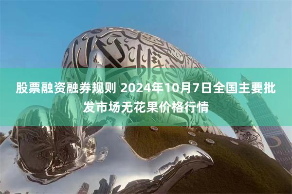 股票融资融券规则 2024年10月7日全国主要批发市场无花果价格行情