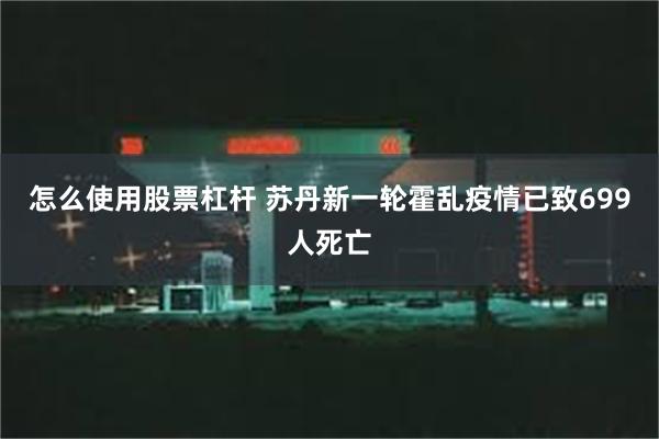 怎么使用股票杠杆 苏丹新一轮霍乱疫情已致699人死亡