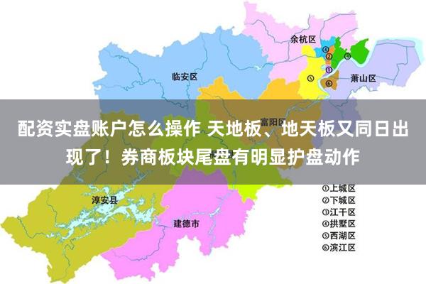 配资实盘账户怎么操作 天地板、地天板又同日出现了！券商板块尾盘有明显护盘动作