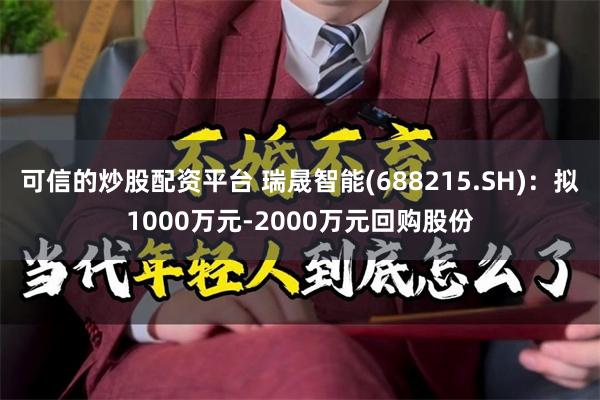 可信的炒股配资平台 瑞晟智能(688215.SH)：拟1000万元-2000万元回购股份