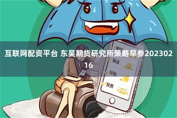 互联网配资平台 东吴期货研究所策略早参20230216