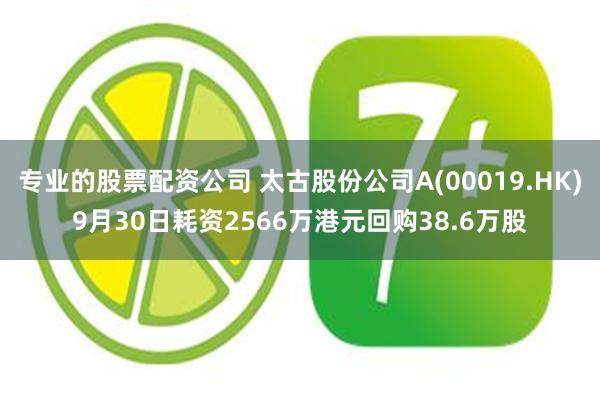 专业的股票配资公司 太古股份公司A(00019.HK)9月30日耗资2566万港元回购38.6万股