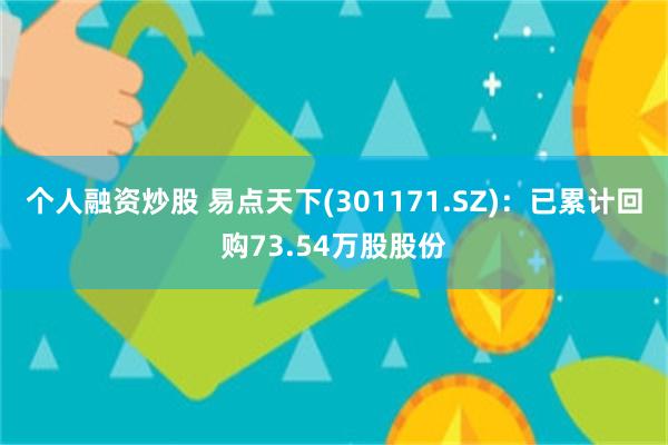 个人融资炒股 易点天下(301171.SZ)：已累计回购73.54万股股份