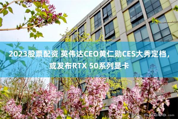 2023股票配资 英伟达CEO黄仁勋CES大秀定档，或发布RTX 50系列显卡