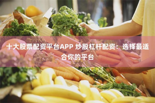 十大股票配资平台APP 炒股杠杆配资：选择最适合你的平台