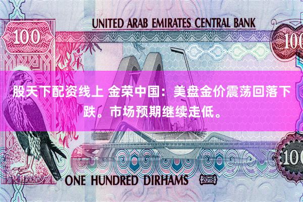 股天下配资线上 金荣中国：美盘金价震荡回落下跌。市场预期继续走低。