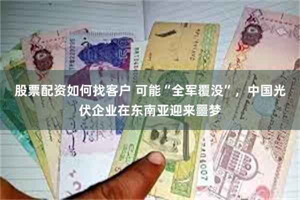 股票配资如何找客户 可能“全军覆没”，中国光伏企业在东南亚迎来噩梦