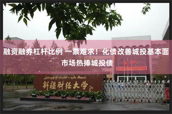 融资融券杠杆比例 一票难求！化债改善城投基本面 市场热捧城投债