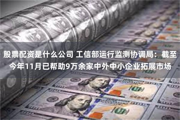 股票配资是什么公司 工信部运行监测协调局：截至今年11月已帮助9万余家中外中小企业拓展市场