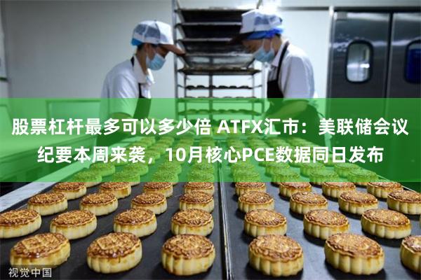 股票杠杆最多可以多少倍 ATFX汇市：美联储会议纪要本周来袭，10月核心PCE数据同日发布