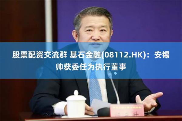 股票配资交流群 基石金融(08112.HK)：安锡帅获委任为执行董事