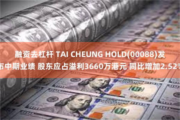 融资去杠杆 TAI CHEUNG HOLD(00088)发布中期业绩 股东应占溢利3660万港元 同比增加2.52%