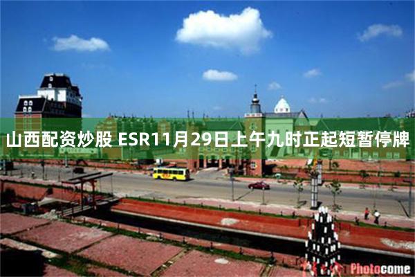 山西配资炒股 ESR11月29日上午九时正起短暂停牌