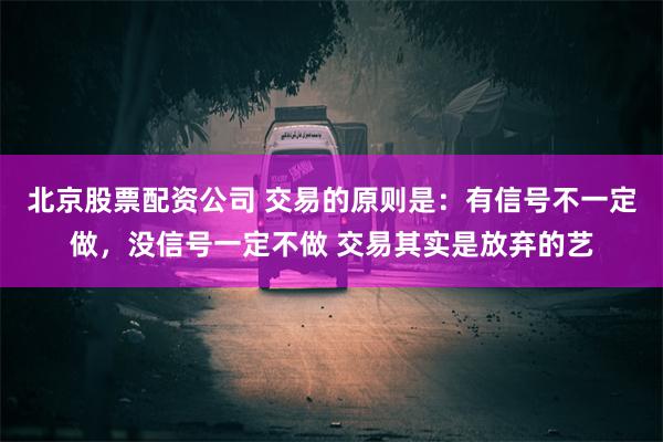 北京股票配资公司 交易的原则是：有信号不一定做，没信号一定不做 交易其实是放弃的艺