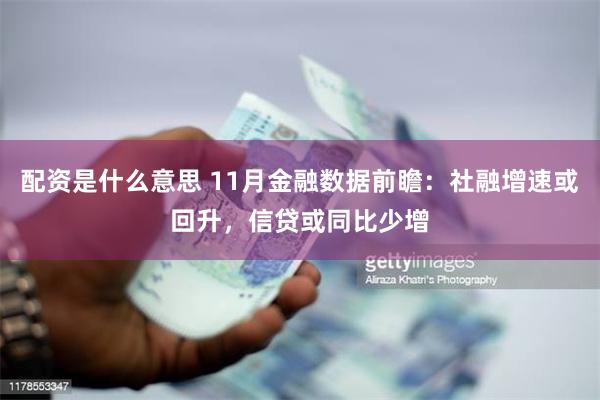 配资是什么意思 11月金融数据前瞻：社融增速或回升，信贷或同比少增