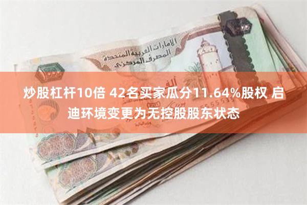 炒股杠杆10倍 42名买家瓜分11.64%股权 启迪环境变更为无控股股东状态