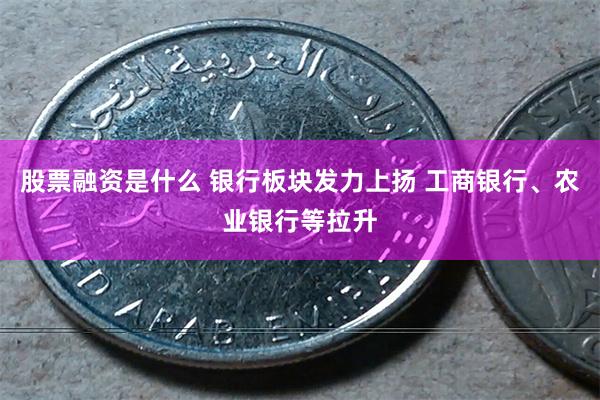 股票融资是什么 银行板块发力上扬 工商银行、农业银行等拉升