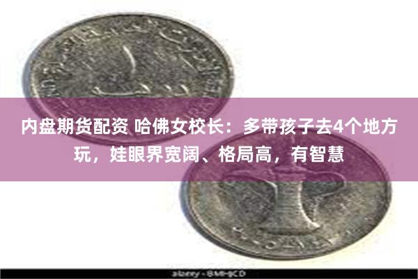 内盘期货配资 哈佛女校长：多带孩子去4个地方玩，娃眼界宽阔、格局高，有智慧