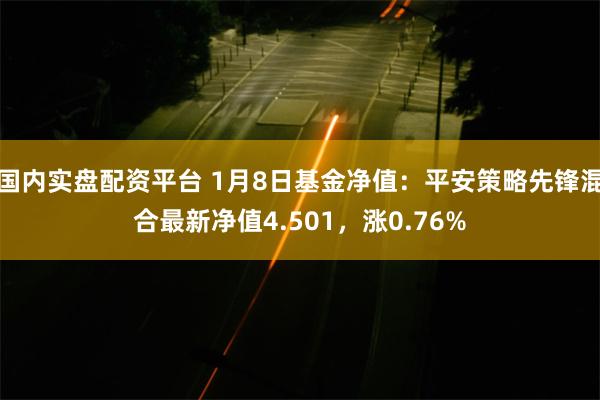 国内实盘配资平台 1月8日基金净值：平安策略先锋混合最新净值4.501，涨0.76%