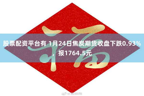 股票配资平台有 1月24日焦炭期货收盘下跌0.93%，报1764.5元