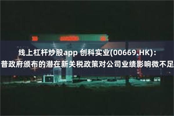 线上杠杆炒股app 创科实业(00669.HK)：川普政府颁布的潜在新关税政策对公司业绩影响微不足道