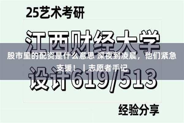 股市里的配资是什么意思 深夜到凌晨，他们紧急支援！丨志愿者手记