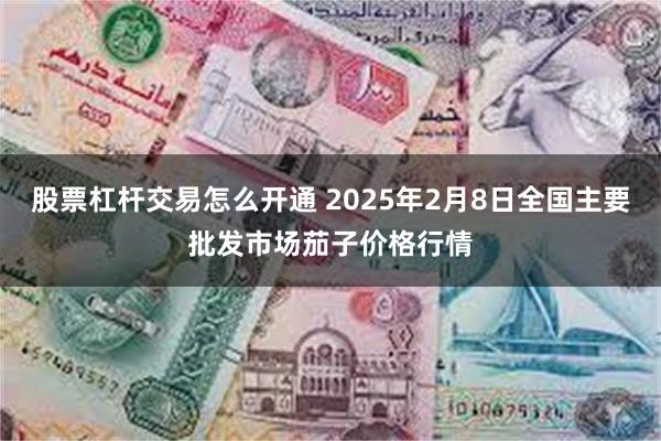 股票杠杆交易怎么开通 2025年2月8日全国主要批发市场茄子价格行情