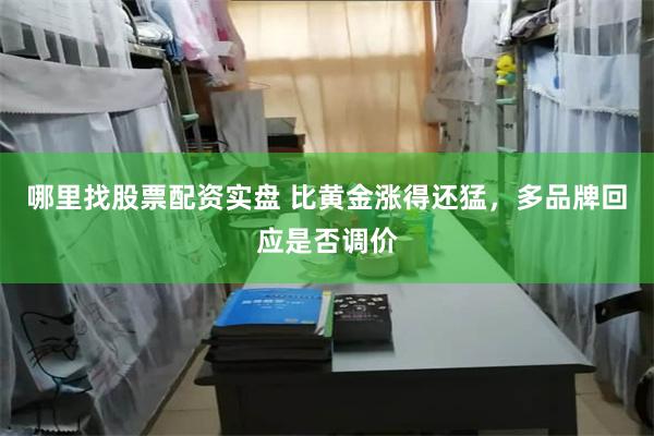 哪里找股票配资实盘 比黄金涨得还猛，多品牌回应是否调价