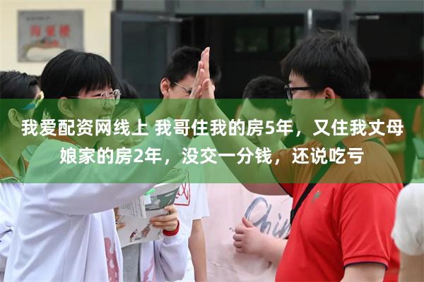 我爱配资网线上 我哥住我的房5年，又住我丈母娘家的房2年，没交一分钱，还说吃亏