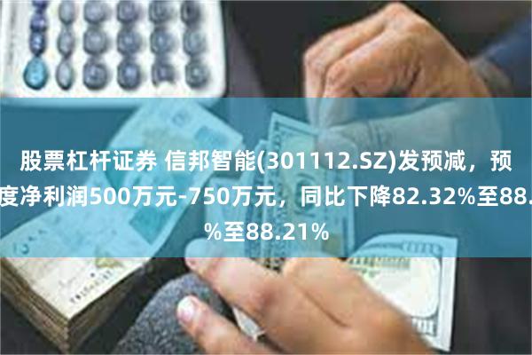 股票杠杆证券 信邦智能(301112.SZ)发预减，预计年度净利润500万元-750万元，同比下降82.32%至88.21%