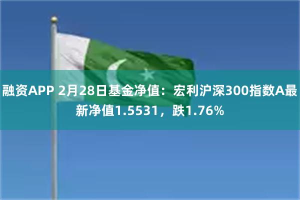 融资APP 2月28日基金净值：宏利沪深300指数A最新净值1.5531，跌1.76%